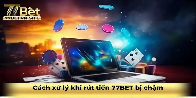 Cách xử lý trong trường hợp rút tiền tại 77BET bị chậm
