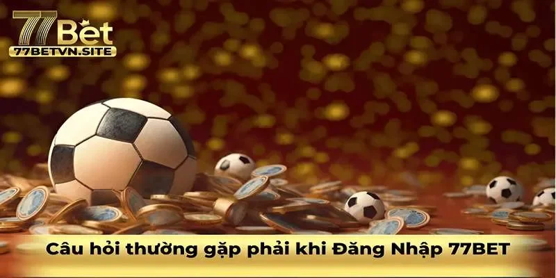 Câu hỏi thường gặp khi bạn đăng nhập 77BET
