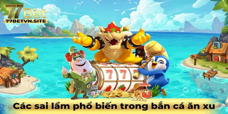 Những sai lầm phổ biến trong bắn cá ăn xu