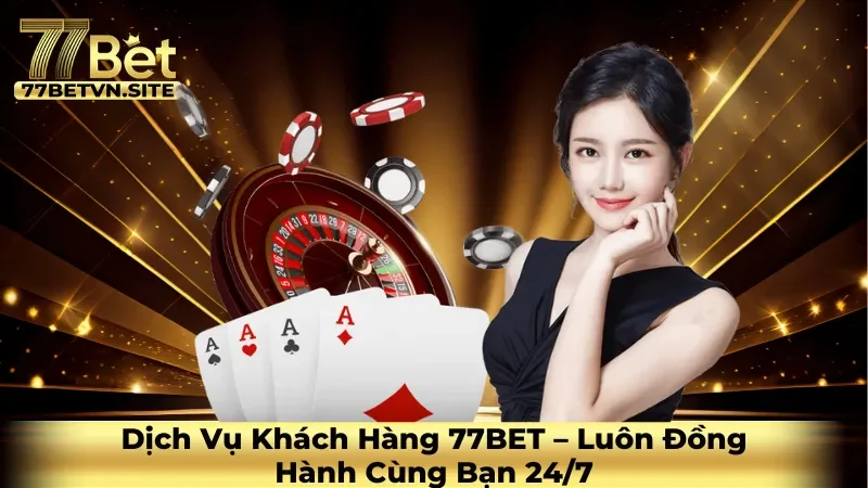 Dịch Vụ Khách Hàng 77BET – Luôn Đồng Hành Cùng Bạn 24/7