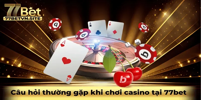 Câu hỏi thường gặp khi chơi casino tại 77bet