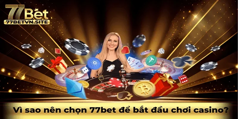 Vì sao nên lựa chọn 77bet để bắt đầu chơi casino